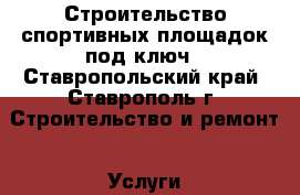 Строительство спортивных площадок под ключ - Ставропольский край, Ставрополь г. Строительство и ремонт » Услуги   . Ставропольский край